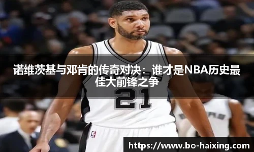 诺维茨基与邓肯的传奇对决：谁才是NBA历史最佳大前锋之争